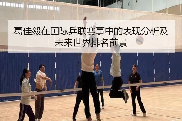 葛佳毅在国际乒联赛事中的表现分析及未来世界排名前景