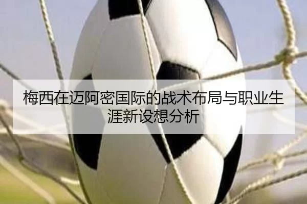 梅西在迈阿密国际的战术布局与职业生涯新设想分析