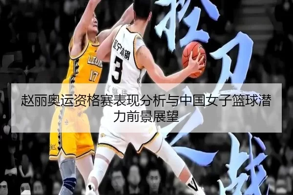 赵丽奥运资格赛表现分析与中国女子篮球潜力前景展望